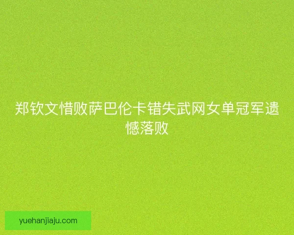 郑钦文惜败萨巴伦卡错失武网女单冠军遗憾落败