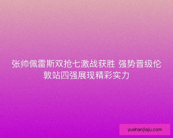张帅佩雷斯双抢七激战获胜 强势晋级伦敦站四强展现精彩实力 张帅佩雷斯双抢七激战获胜 强势晋级伦敦站四强展现精彩实力