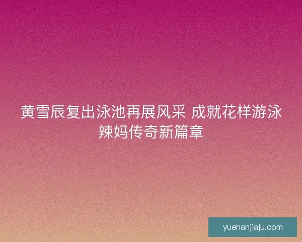 黄雪辰复出泳池再展风采 成就花样游泳辣妈传奇新篇章 黄雪辰复出泳池再展风采 成就花样游泳辣妈传奇新篇章